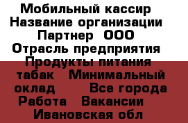 Мобильный кассир › Название организации ­ Партнер, ООО › Отрасль предприятия ­ Продукты питания, табак › Минимальный оклад ­ 1 - Все города Работа » Вакансии   . Ивановская обл.